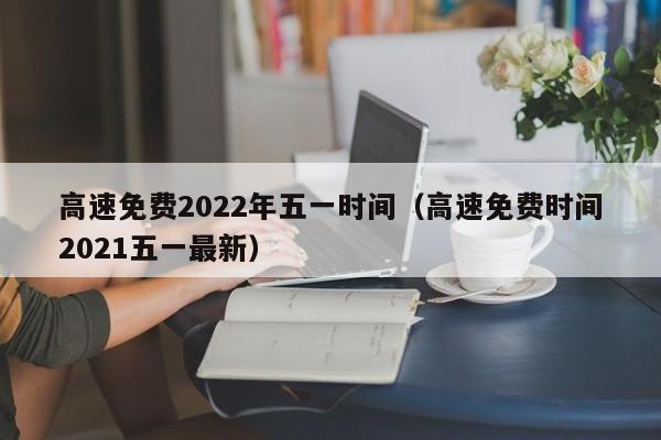 高速免费2022年五一时间(高速免费时间2021五一最新)