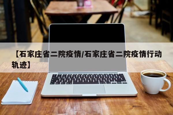 【石家庄省二院疫情/石家庄省二院疫情行动轨迹】