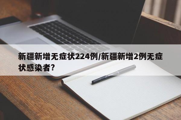新疆新增无症状224例/新疆新增2例无症状感染者?