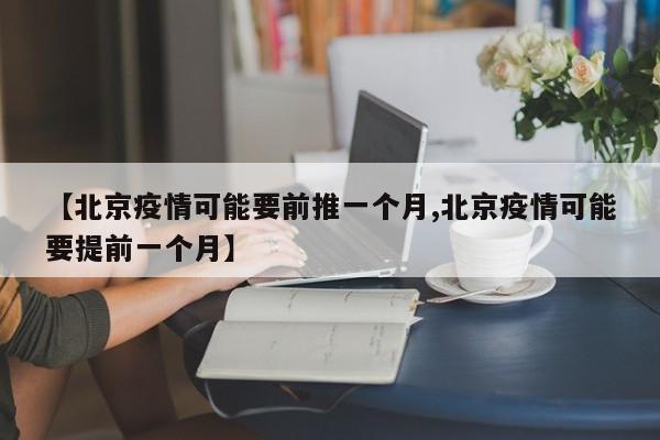 【北京疫情可能要前推一个月,北京疫情可能要提前一个月】