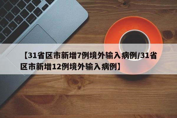 【31省区市新增7例境外输入病例/31省区市新增12例境外输入病例】