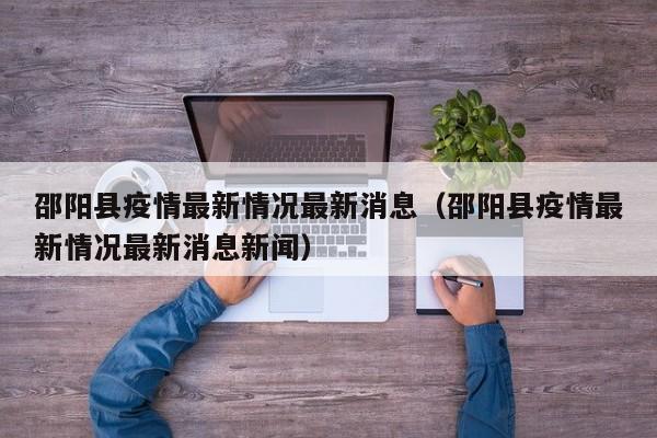 邵阳县疫情最新情况最新消息(邵阳县疫情最新情况最新消息新闻)