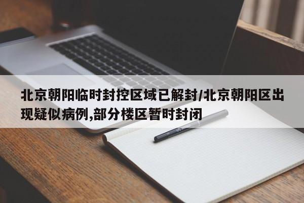北京朝阳临时封控区域已解封/北京朝阳区出现疑似病例,部分楼区暂时封闭