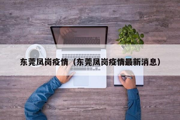 东莞凤岗疫情(东莞凤岗疫情最新消息)