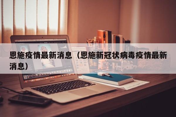 恩施疫情最新消息(恩施新冠状病毒疫情最新消息)
