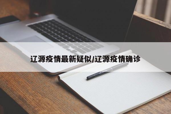 辽源疫情最新疑似/辽源疫情确诊