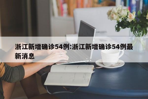 浙江新增确诊54例:浙江新增确诊54例最新消息