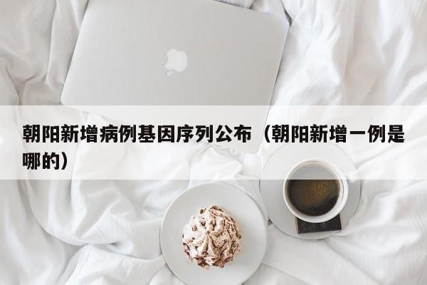 朝阳新增病例基因序列公布(朝阳新增一例是哪的)