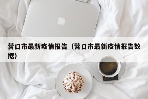 营口市最新疫情报告(营口市最新疫情报告数据)