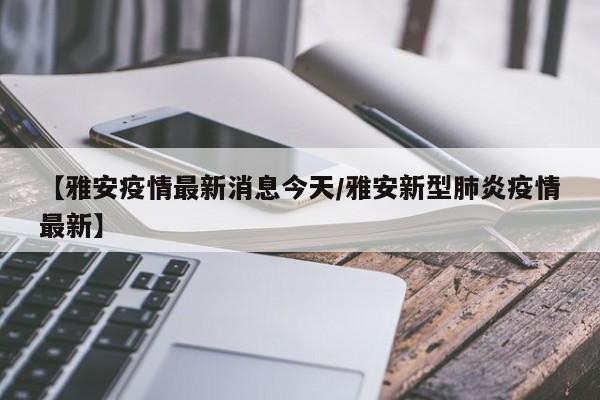 【雅安疫情最新消息今天/雅安新型肺炎疫情最新】