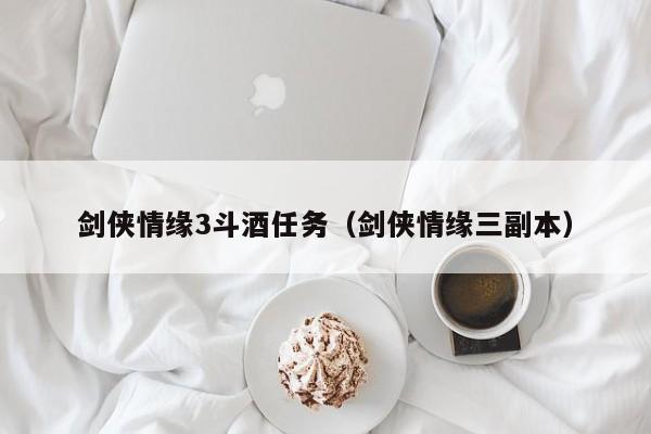 剑侠情缘3斗酒任务(剑侠情缘三副本)