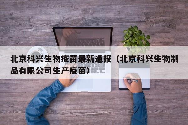 北京科兴生物疫苗最新通报(北京科兴生物制品有限公司生产疫苗)