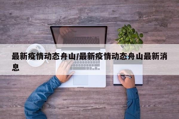 最新疫情动态舟山/最新疫情动态舟山最新消息