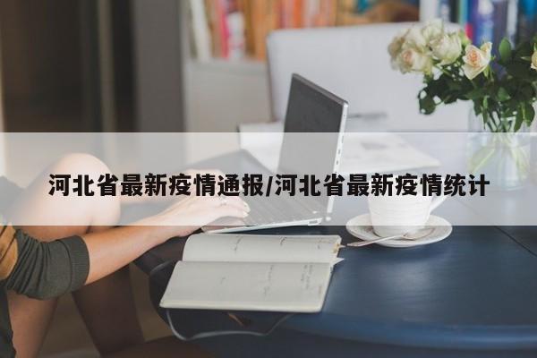 河北省最新疫情通报/河北省最新疫情统计