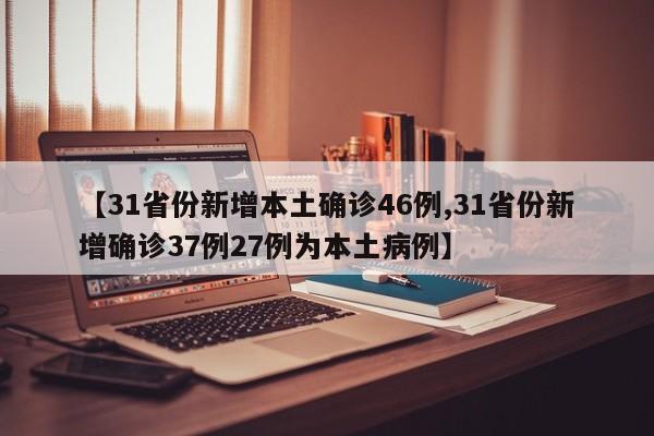 【31省份新增本土确诊46例,31省份新增确诊37例27例为本土病例】