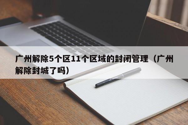 广州解除5个区11个区域的封闭管理(广州解除封城了吗)