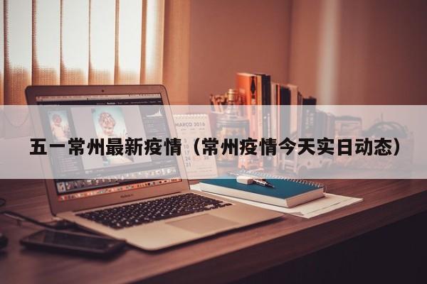五一常州最新疫情(常州疫情今天实日动态)