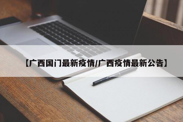 【广西国门最新疫情/广西疫情最新公告】