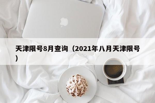 天津限号8月查询(2021年八月天津限号)