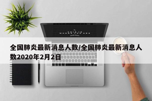 全国肺炎最新消息人数/全国肺炎最新消息人数2020年2月2日