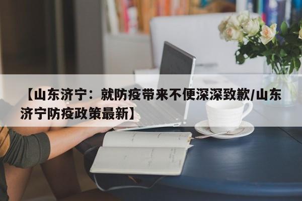【山东济宁:就防疫带来不便深深致歉/山东济宁防疫政策最新】