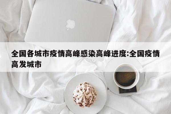 全国各城市疫情高峰感染高峰进度:全国疫情高发城市