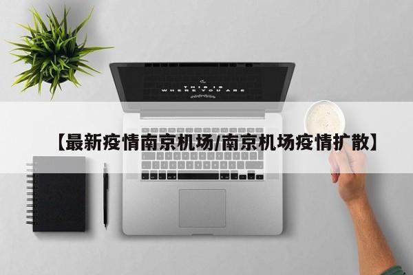 【最新疫情南京机场/南京机场疫情扩散】