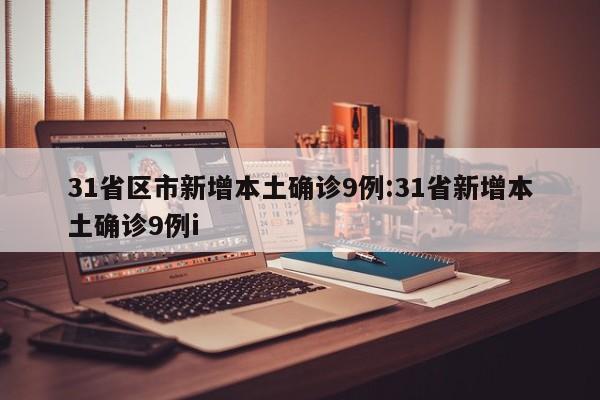 31省区市新增本土确诊9例:31省新增本土确诊9例i