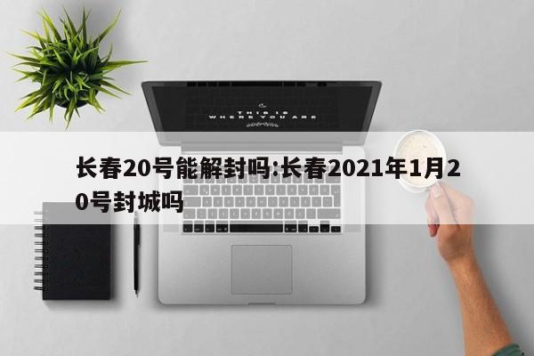 长春20号能解封吗:长春2021年1月20号封城吗