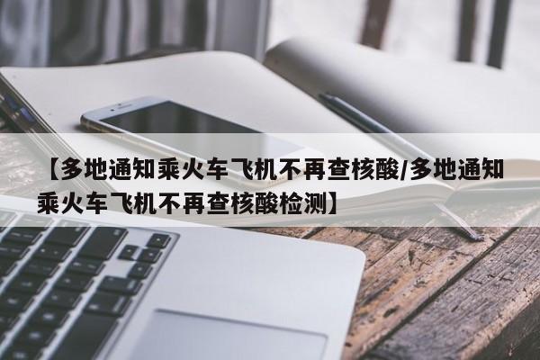 【多地通知乘火车飞机不再查核酸/多地通知乘火车飞机不再查核酸检测】