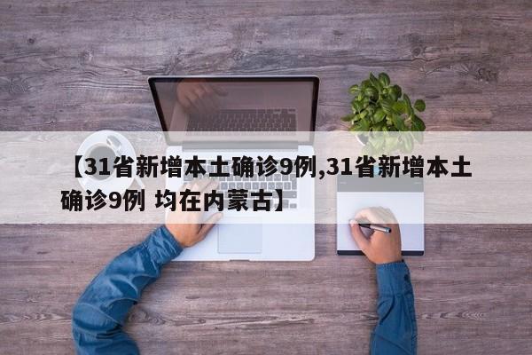 【31省新增本土确诊9例,31省新增本土确诊9例 均在内蒙古】