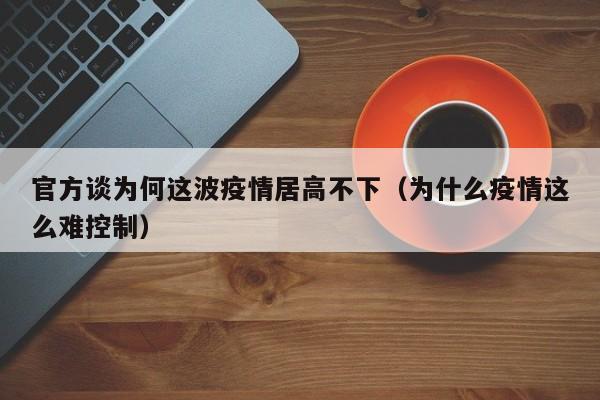 官方谈为何这波疫情居高不下(为什么疫情这么难控制)