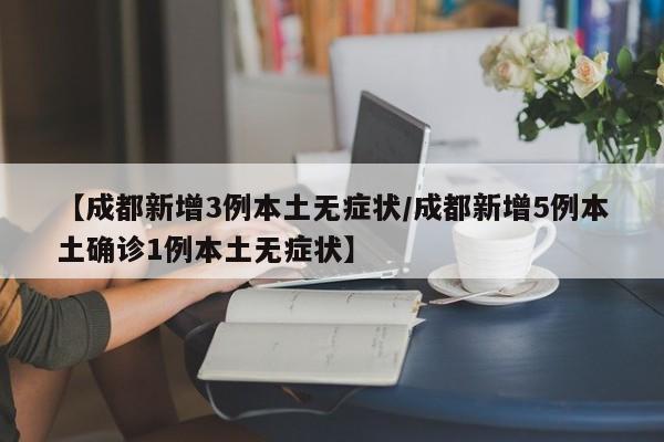 【成都新增3例本土无症状/成都新增5例本土确诊1例本土无症状】