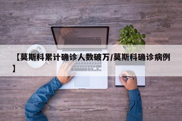 【莫斯科累计确诊人数破万/莫斯科确诊病例】