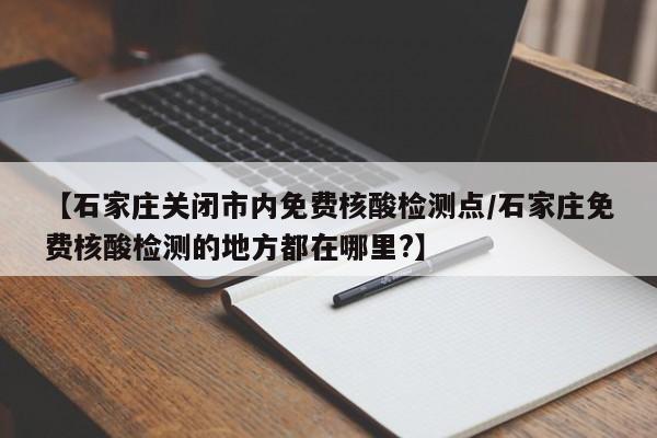 【石家庄关闭市内免费核酸检测点/石家庄免费核酸检测的地方都在哪里?】