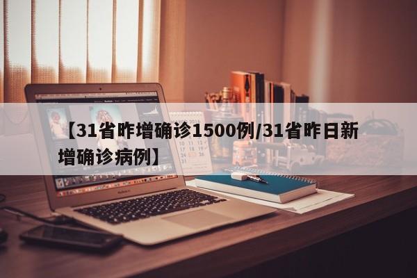 【31省昨增确诊1500例/31省昨日新增确诊病例】