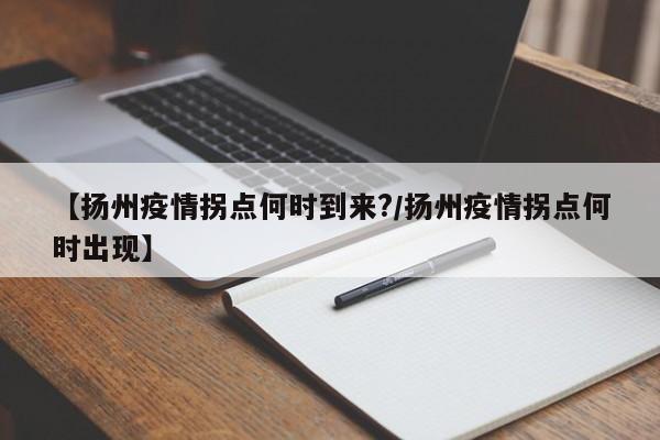 【扬州疫情拐点何时到来?/扬州疫情拐点何时出现】
