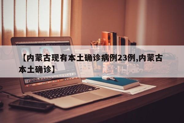 【内蒙古现有本土确诊病例23例,内蒙古 本土确诊】