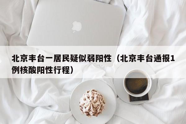 北京丰台一居民疑似弱阳性(北京丰台通报1例核酸阳性行程)
