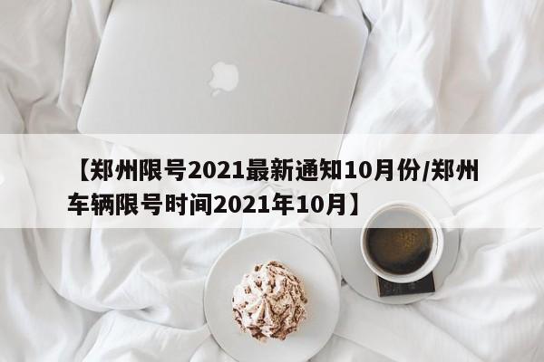 【郑州限号2021最新通知10月份/郑州车辆限号时间2021年10月】