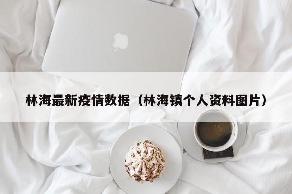 林海最新疫情数据(林海镇个人资料图片)