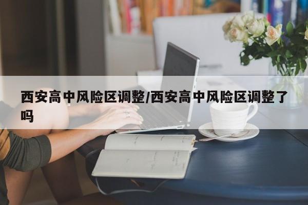 西安高中风险区调整/西安高中风险区调整了吗