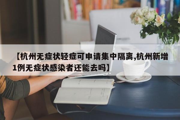 【杭州无症状轻症可申请集中隔离,杭州新增1例无症状感染者还能去吗】