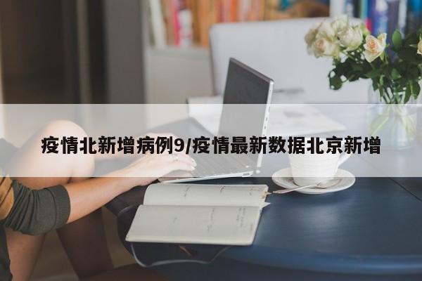 疫情北新增病例9/疫情最新数据北京新增