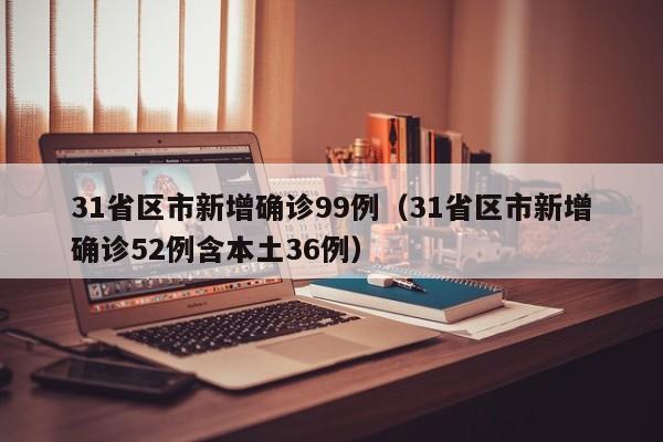 31省区市新增确诊99例(31省区市新增确诊52例含本土36例)