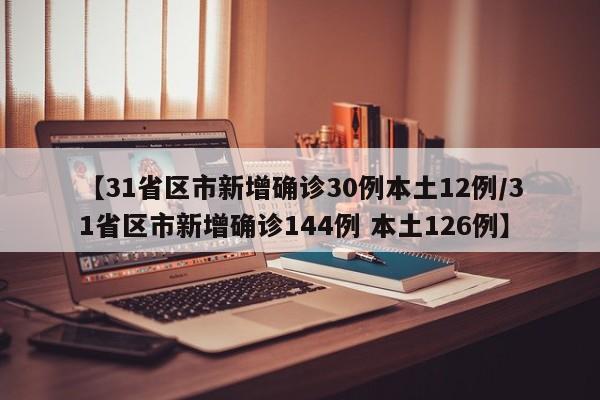 【31省区市新增确诊30例本土12例/31省区市新增确诊144例 本土126例】
