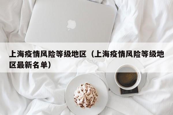 上海疫情风险等级地区(上海疫情风险等级地区最新名单)