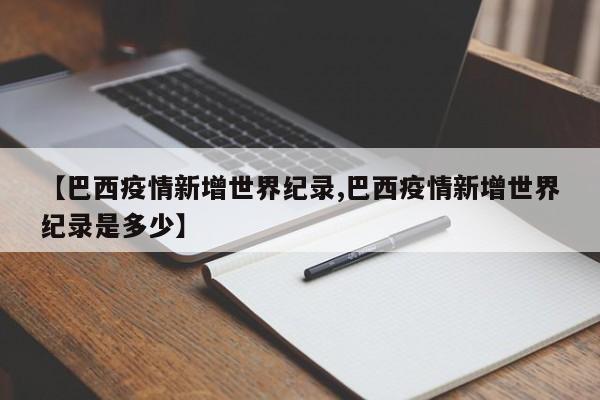 【巴西疫情新增世界纪录,巴西疫情新增世界纪录是多少】