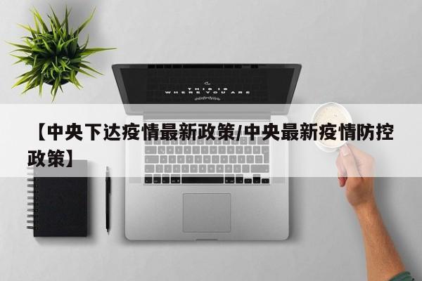 【中央下达疫情最新政策/中央最新疫情防控政策】