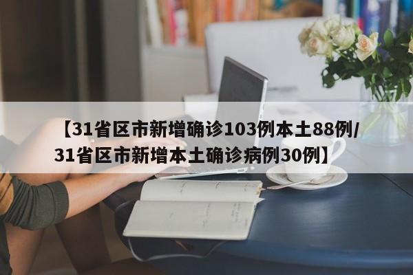 【31省区市新增确诊103例本土88例/31省区市新增本土确诊病例30例】